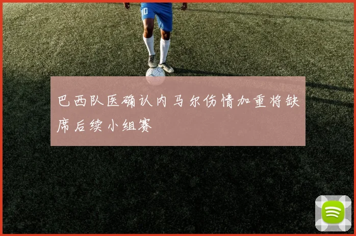 巴西队医确认内马尔伤情加重将缺席后续小组赛