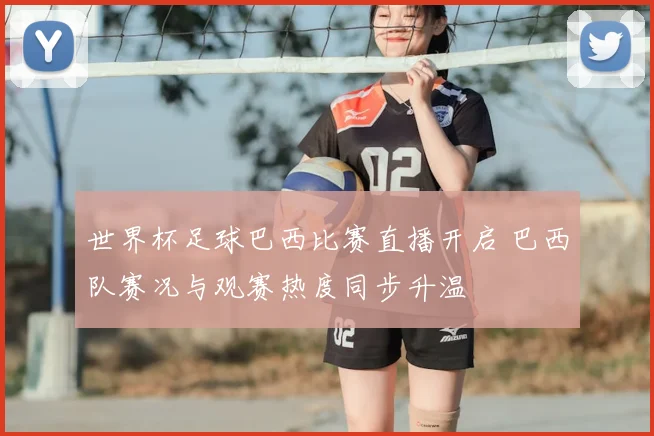 世界杯足球巴西比赛直播开启 巴西队赛况与观赛热度同步升温