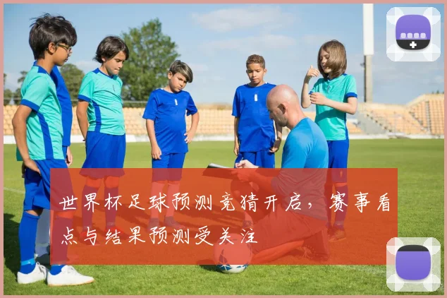 世界杯足球预测竞猜开启，赛事看点与结果预测受关注