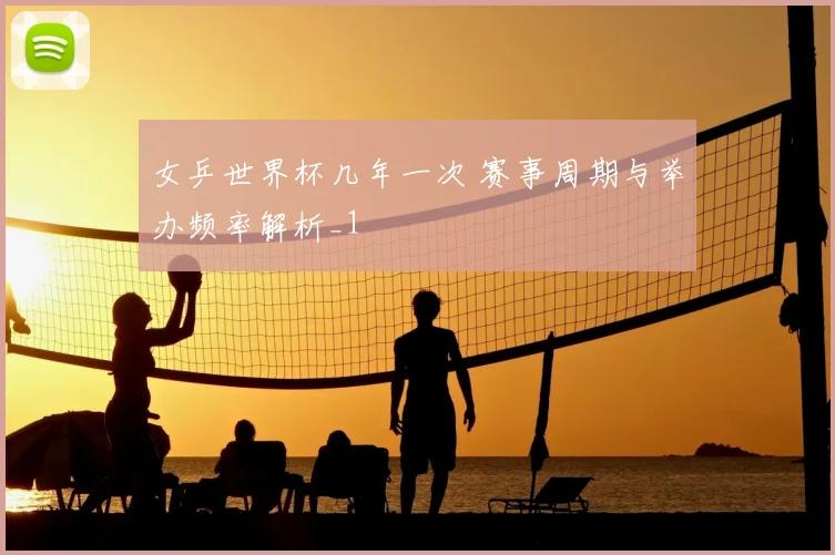 女乒世界杯几年一次 赛事周期与举办频率解析_1