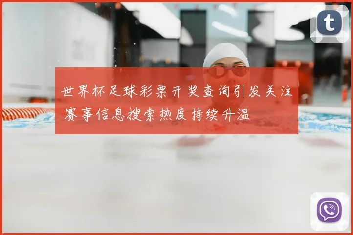 世界杯足球彩票开奖查询引发关注 赛事信息搜索热度持续升温
