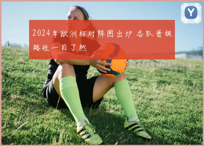 2024年欧洲杯对阵图出炉 各队晋级路径一目了然