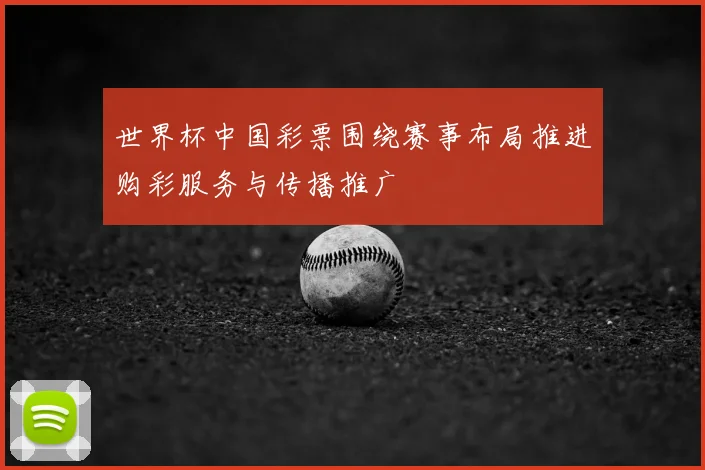 世界杯中国彩票围绕赛事布局推进购彩服务与传播推广