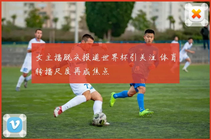 女主播脱衣报道世界杯引关注 体育转播尺度再成焦点