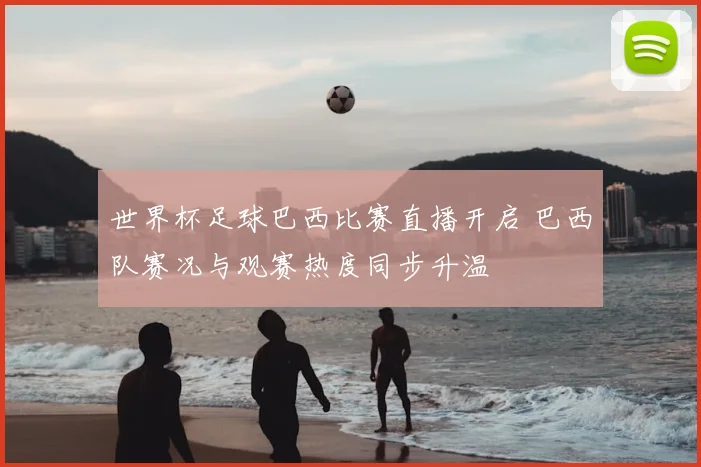 世界杯足球巴西比赛直播开启 巴西队赛况与观赛热度同步升温