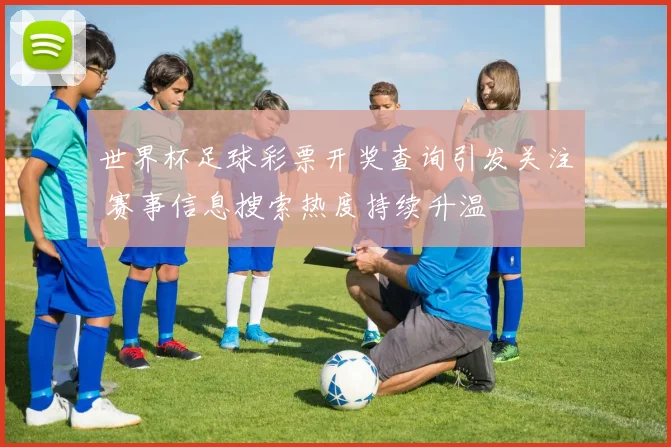 世界杯足球彩票开奖查询引发关注 赛事信息搜索热度持续升温