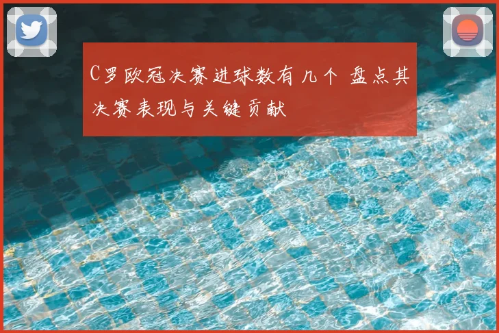 C罗欧冠决赛进球数有几个 盘点其决赛表现与关键贡献