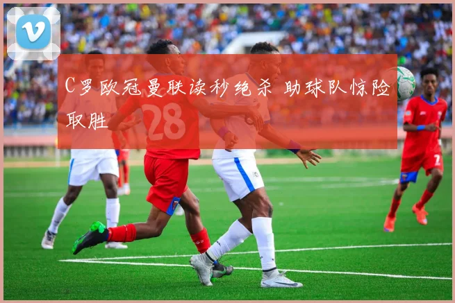 C罗欧冠曼联读秒绝杀 助球队惊险取胜