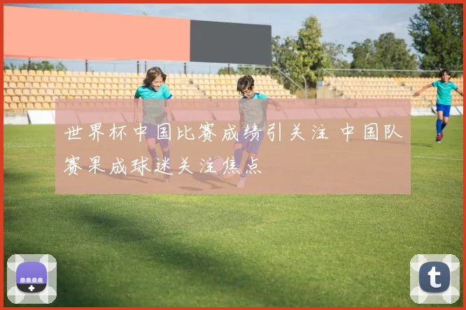 世界杯中国比赛成绩引关注 中国队赛果成球迷关注焦点