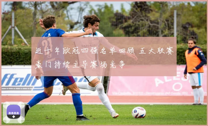 近十年欧冠四强名单回顾 五大联赛豪门持续主导赛场竞争