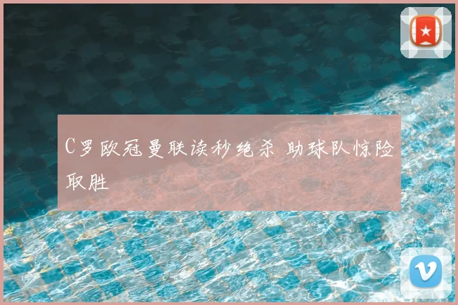 C罗欧冠曼联读秒绝杀 助球队惊险取胜