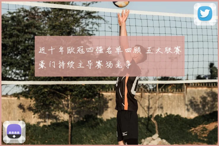 近十年欧冠四强名单回顾 五大联赛豪门持续主导赛场竞争