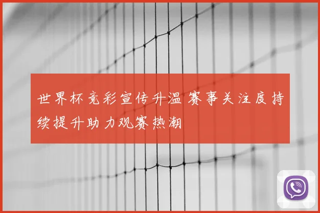 世界杯竞彩宣传升温 赛事关注度持续提升助力观赛热潮