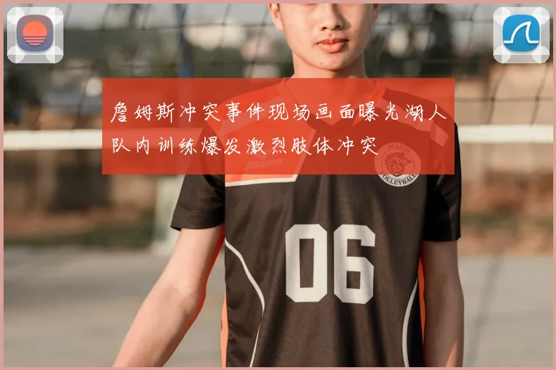 詹姆斯冲突事件现场画面曝光湖人队内训练爆发激烈肢体冲突