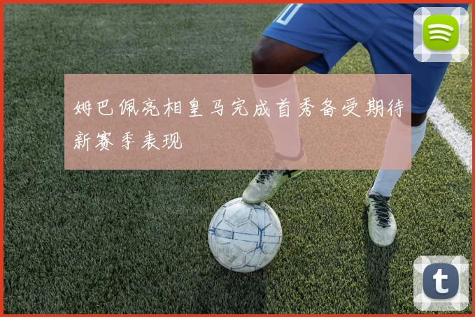 姆巴佩亮相皇马完成首秀备受期待新赛季表现