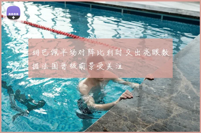 姆巴佩半场对阵比利时交出亮眼数据法国晋级前景受关注
