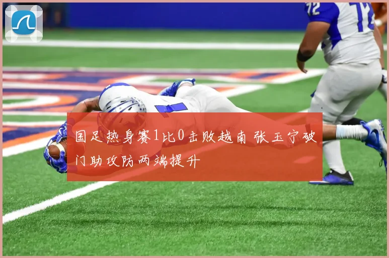 国足热身赛1比0击败越南 张玉宁破门助攻防两端提升