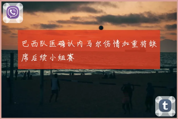 巴西队医确认内马尔伤情加重将缺席后续小组赛