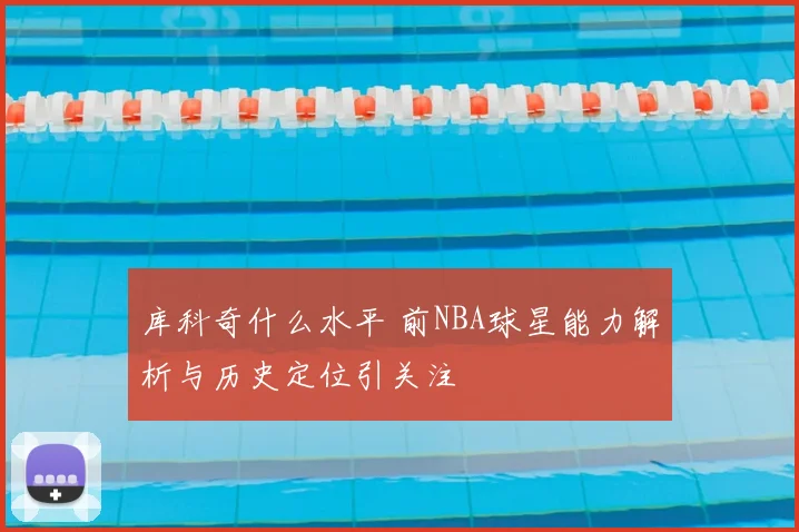 库科奇什么水平 前NBA球星能力解析与历史定位引关注