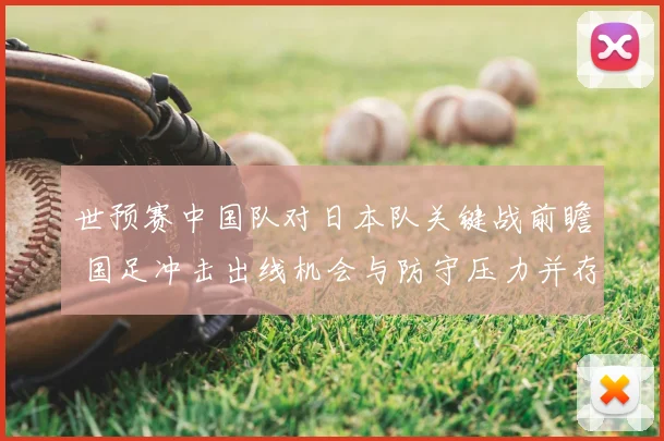世预赛中国队对日本队关键战前瞻 国足冲击出线机会与防守压力并存