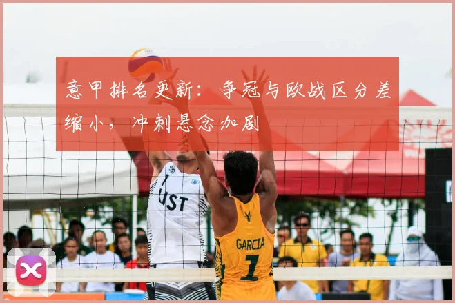 意甲排名更新:争冠与欧战区分差缩小,冲刺悬念加剧