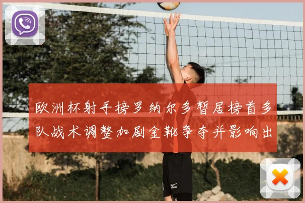 欧洲杯射手榜罗纳尔多暂居榜首多队战术调整加剧金靴争夺并影响出线形势