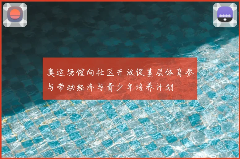 奥运场馆向社区开放促基层体育参与带动经济与青少年培养计划