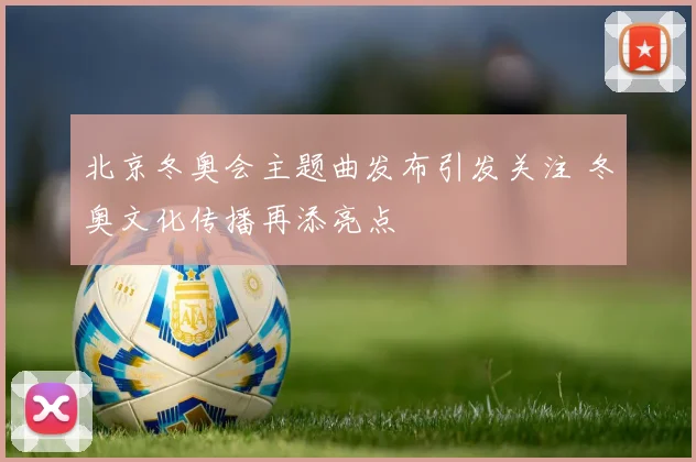 北京冬奥会主题曲发布引发关注 冬奥文化传播再添亮点
