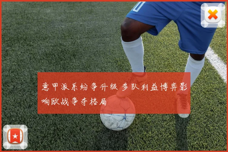 意甲派系纷争升级 多队利益博弈影响欧战争夺格局