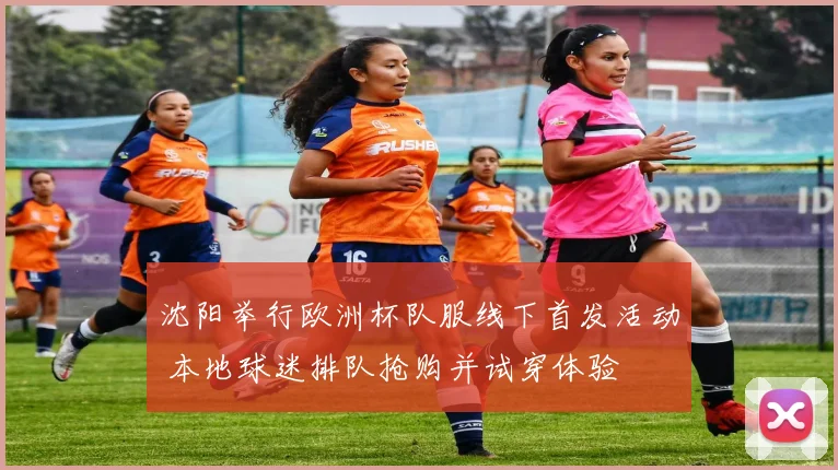 沈阳举行欧洲杯队服线下首发活动 本地球迷排队抢购并试穿体验