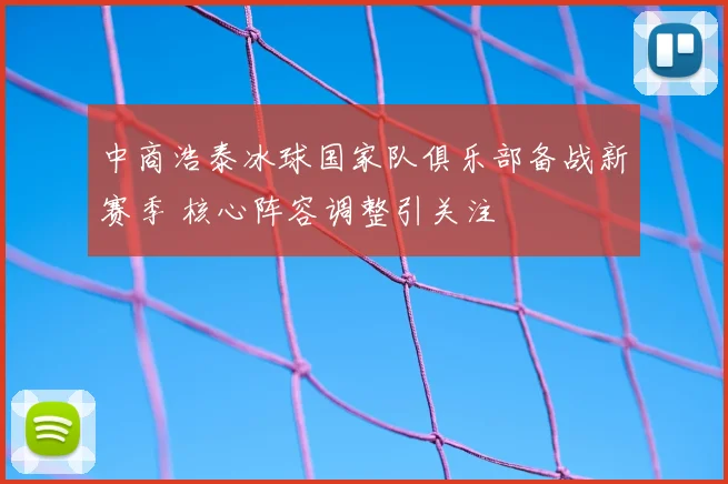 中商浩泰冰球国家队俱乐部备战新赛季 核心阵容调整引关注