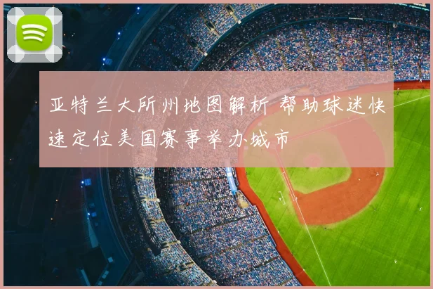 亚特兰大所州地图解析 帮助球迷快速定位美国赛事举办城市