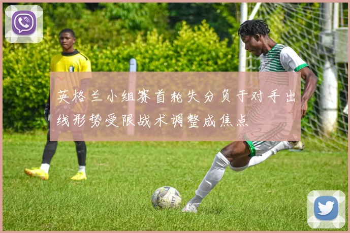 英格兰小组赛首轮失分负于对手出线形势受限战术调整成焦点