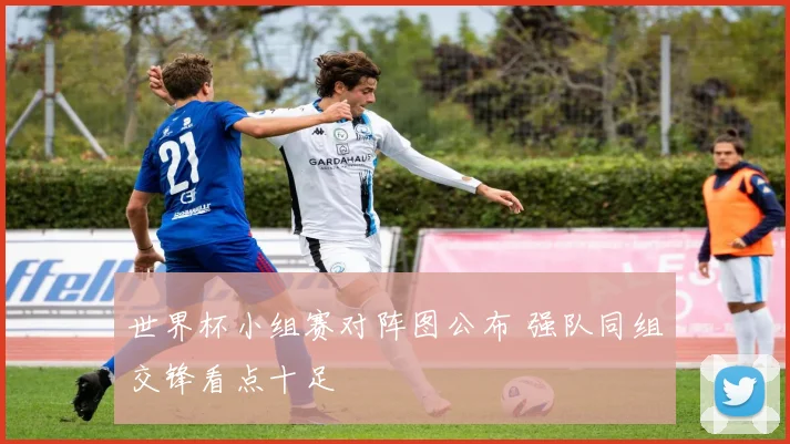 世界杯小组赛对阵图公布 强队同组交锋看点十足