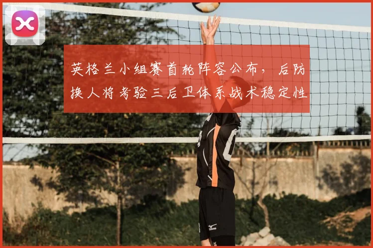 英格兰小组赛首轮阵容公布,后防换人将考验三后卫体系战术稳定性