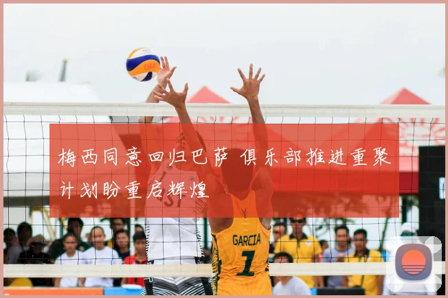 梅西同意回归巴萨 俱乐部推进重聚计划盼重启辉煌