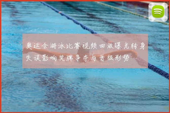 奥运会游泳比赛视频回放曝光转身失误影响奖牌争夺与晋级形势