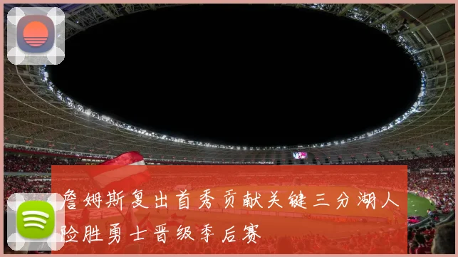 詹姆斯复出首秀贡献关键三分湖人险胜勇士晋级季后赛