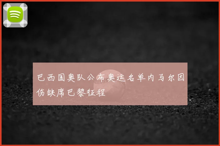 巴西国奥队公布奥运名单内马尔因伤缺席巴黎征程