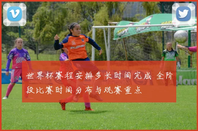 世界杯赛程安排多长时间完成 全阶段比赛时间分布与观赛重点