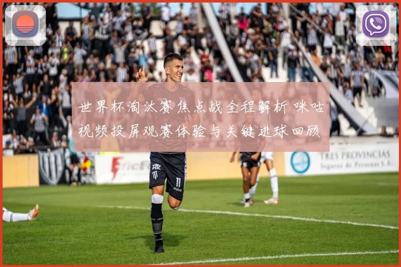世界杯淘汰赛焦点战全程解析 咪咕视频投屏观赛体验与关键进球回顾