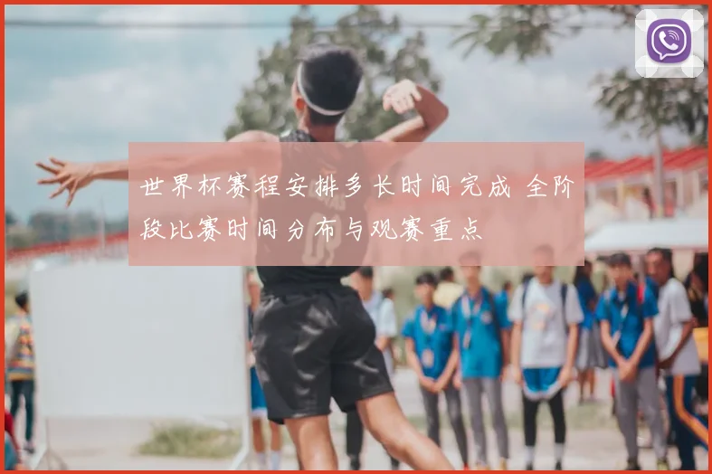 世界杯赛程安排多长时间完成 全阶段比赛时间分布与观赛重点