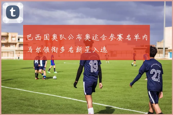 巴西国奥队公布奥运会参赛名单内马尔领衔多名新星入选