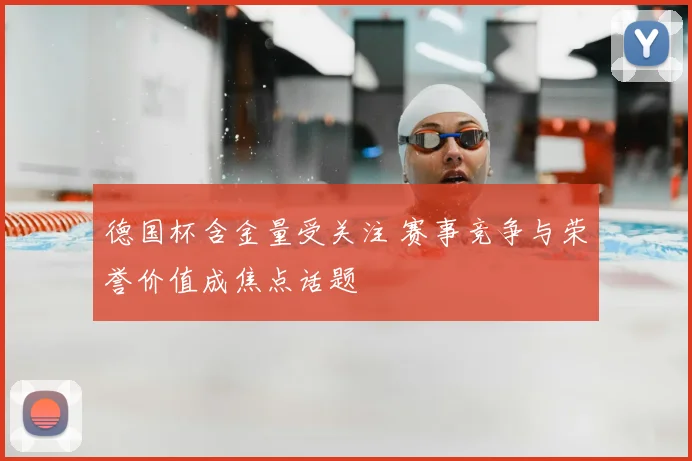 德国杯含金量受关注 赛事竞争与荣誉价值成焦点话题