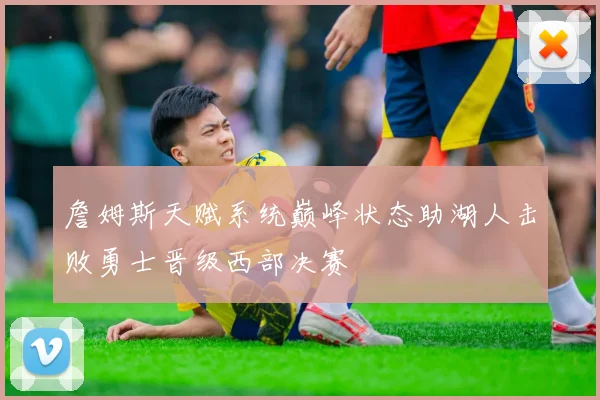 詹姆斯天赋系统巅峰状态助湖人击败勇士晋级西部决赛