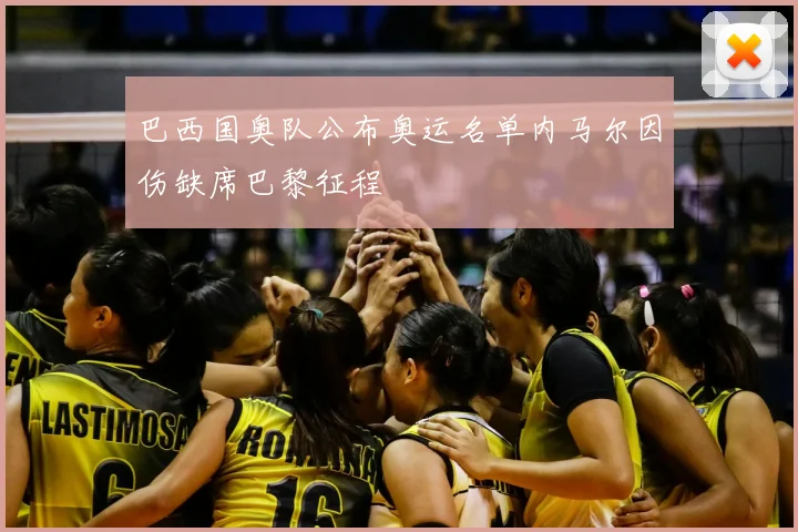 巴西国奥队公布奥运名单内马尔因伤缺席巴黎征程