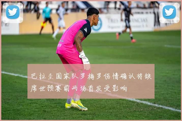 巴拉圭国家队罗梅罗伤情确认将缺席世预赛前两场首发受影响