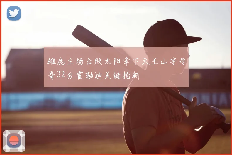 雄鹿主场击败太阳拿下天王山字母哥32分霍勒迪关键抢断