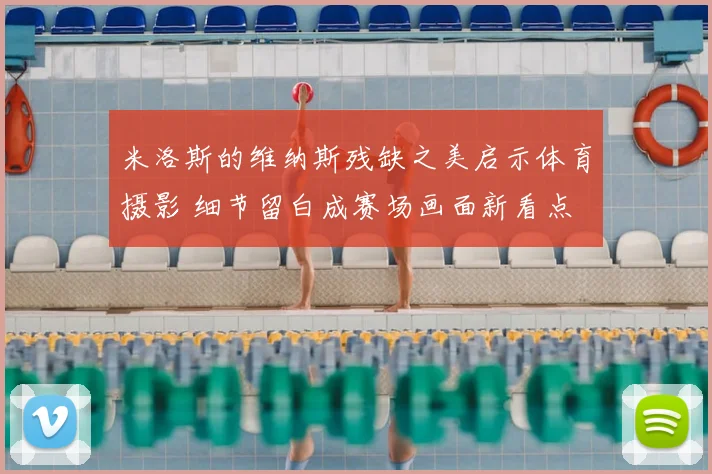 米洛斯的维纳斯残缺之美启示体育摄影 细节留白成赛场画面新看点