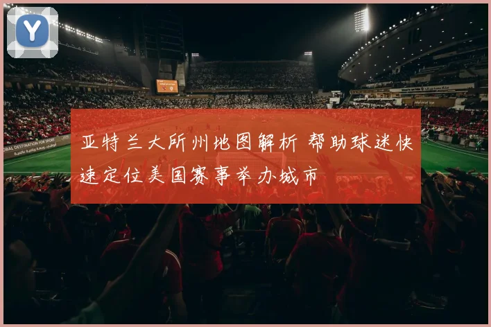 亚特兰大所州地图解析 帮助球迷快速定位美国赛事举办城市